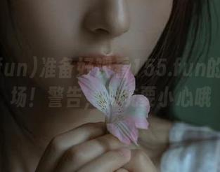 准备好观看155.fun的疯狂瓜场！警告，入坑要小心哦