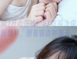 开心在线！51吃瓜为你送上最新黑料，围着锅边聊聊天。