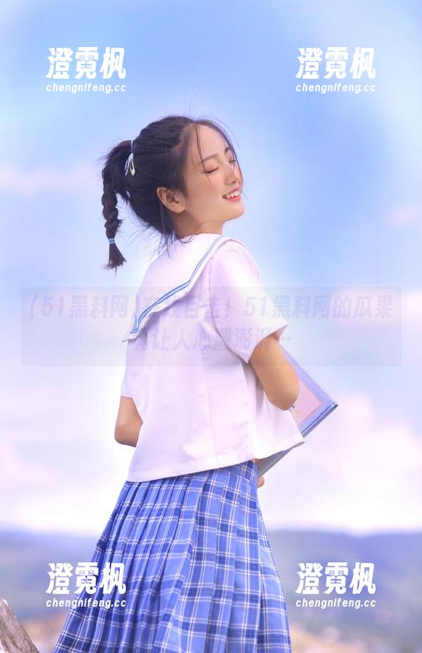 51黑料网 在线目击!51黑料网的瓜果真让人心潮澎湃…