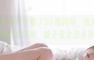 登录了51黑料网，感觉是追剧前的重点回顾，脑子里全是各种戏。