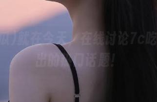 就在今天，在线讨论7c吃瓜碰撞出的热门话题！
