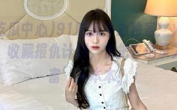 91吃瓜中心独家：火热瓜短评，收藏报仇计划，快把它们录入‘致富’小本本！
