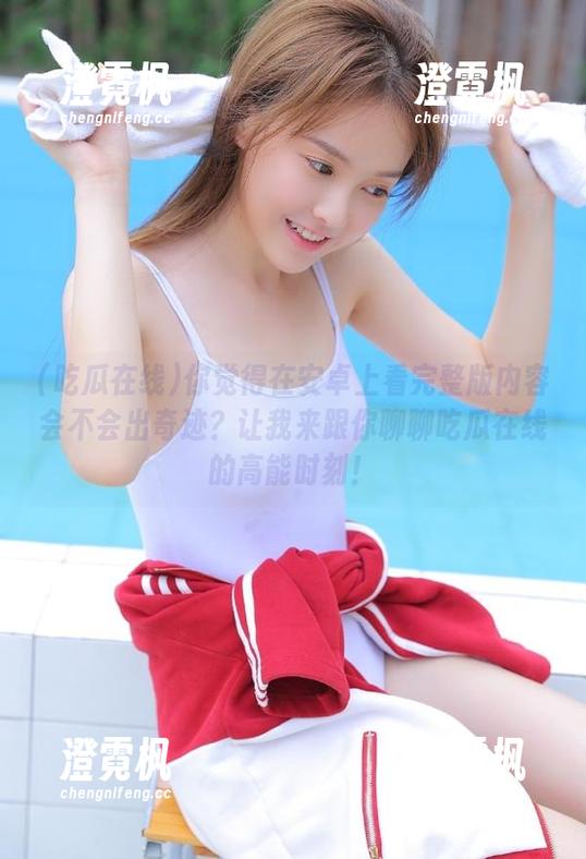 吃瓜在线 你觉得在安卓上看完整版内容会不会出奇迹?让我来跟你聊聊吃瓜在线的高能时刻!