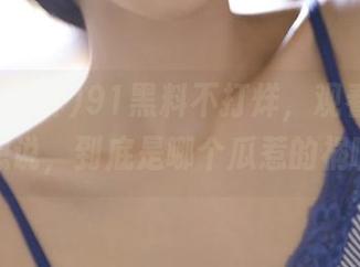 91黑料不打烊，观看中，我想说，到底是哪个瓜惹的祸啊