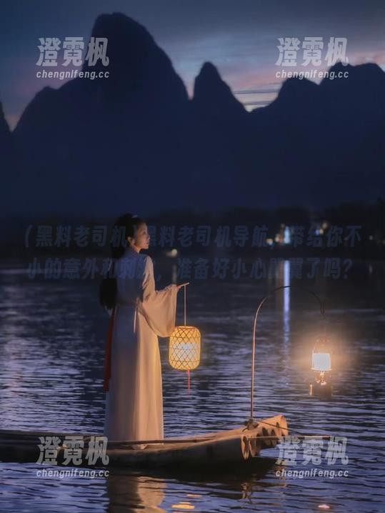黑料老司机导航，带给你不小的意外和刺激，准备好小心翼翼了吗？