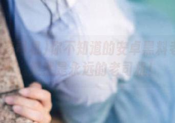 你不知道的安卓黑料老司机，果然是永远的老司机！